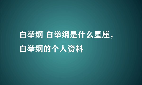 白举纲 白举纲是什么星座，白举纲的个人资料