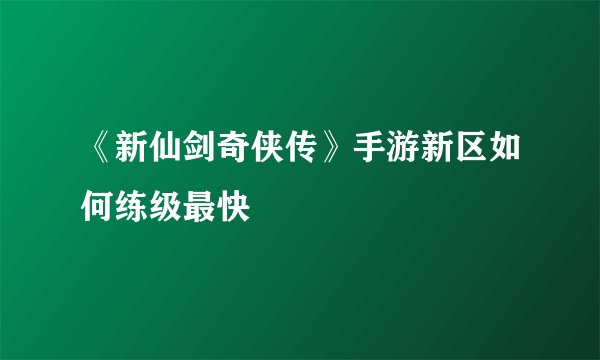 《新仙剑奇侠传》手游新区如何练级最快