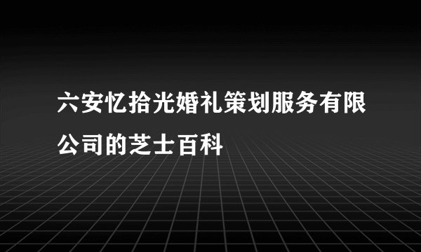 六安忆拾光婚礼策划服务有限公司的芝士百科
