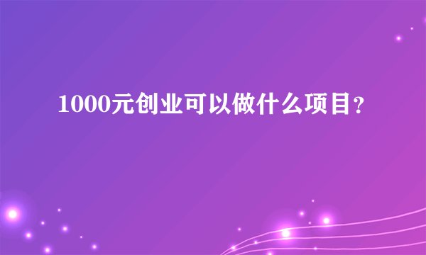 1000元创业可以做什么项目?
