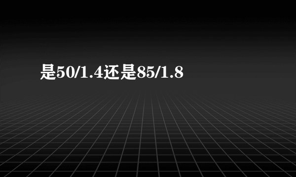 是50/1.4还是85/1.8