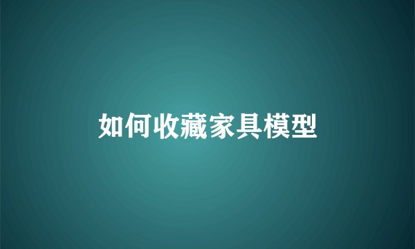 如何收藏家具模型