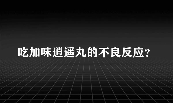 吃加味逍遥丸的不良反应？