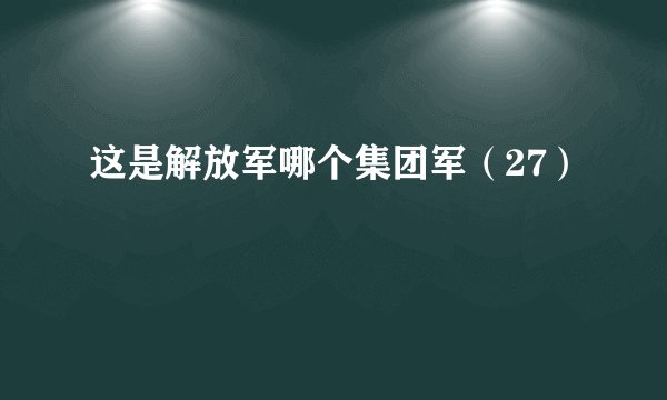 这是解放军哪个集团军(27)