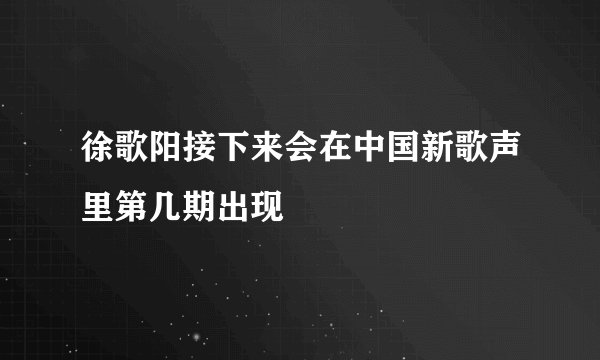 徐歌阳接下来会在中国新歌声里第几期出现