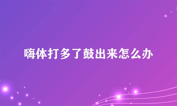 嗨体打多了鼓出来怎么办