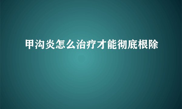 甲沟炎怎么治疗才能彻底根除