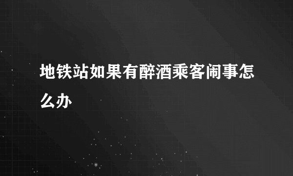 地铁站如果有醉酒乘客闹事怎么办