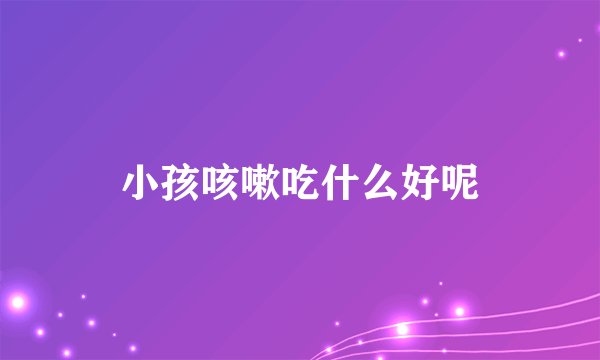 小孩咳嗽吃什么好呢