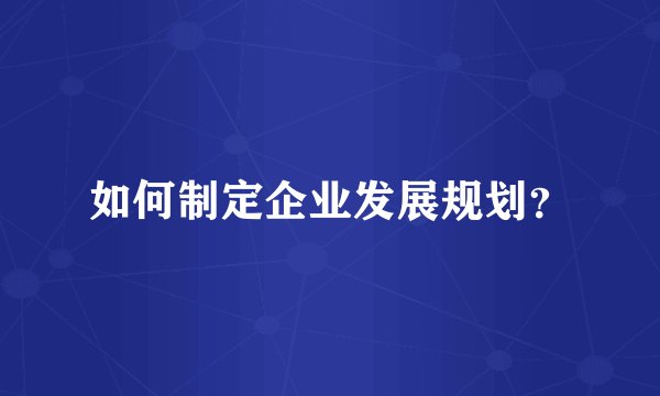 如何制定企业发展规划？