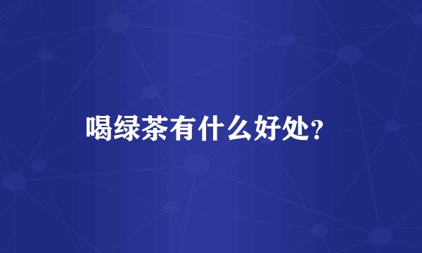 喝绿茶有什么好处?