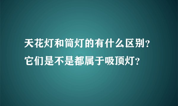 天花灯和筒灯的有什么区别？它们是不是都属于吸顶灯？