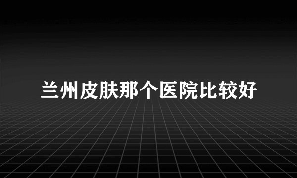 兰州皮肤那个医院比较好