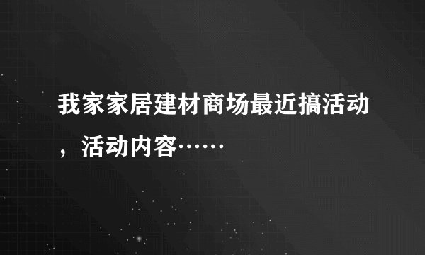 我家家居建材商场最近搞活动，活动内容……