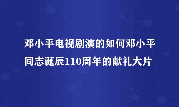 邓小平电视剧演的如何邓小平同志诞辰110周年的献礼大片