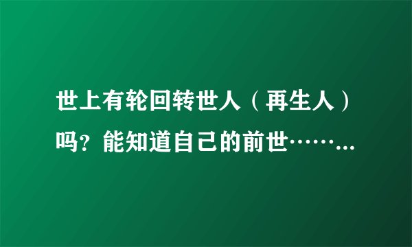 世上有轮回转世人（再生人）吗？能知道自己的前世…… 什么道理？求真诚答案！