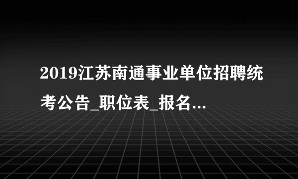 2019江苏南通事业单位招聘统考公告_职位表_报名入口重要信息汇总