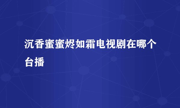 沉香蜜蜜烬如霜电视剧在哪个台播