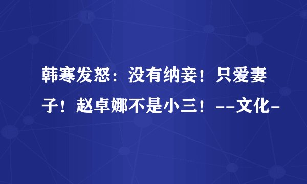 韩寒发怒：没有纳妾！只爱妻子！赵卓娜不是小三！--文化-