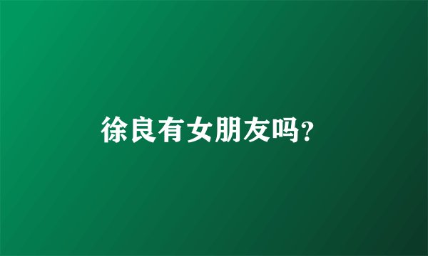 徐良有女朋友吗？