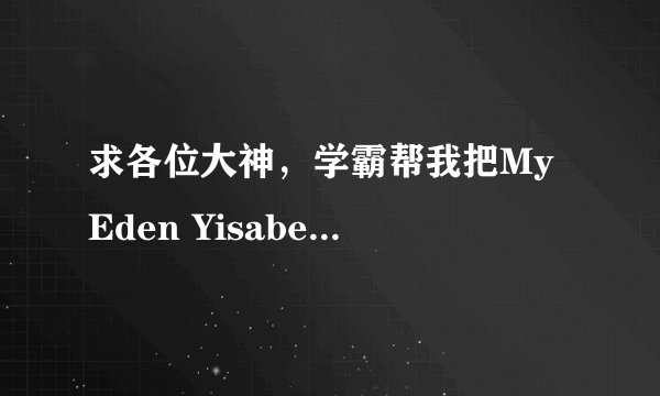 求各位大神，学霸帮我把My Eden Yisabel的歌词翻译成大白话，因为我不会读英语，但是想学