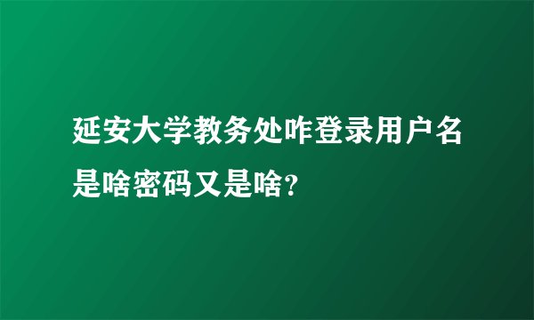 延安大学教务处咋登录用户名是啥密码又是啥？