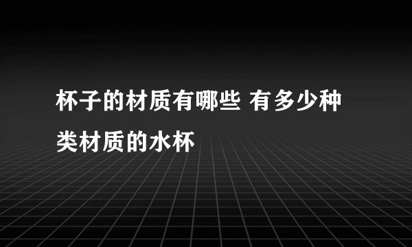 杯子的材质有哪些 有多少种类材质的水杯