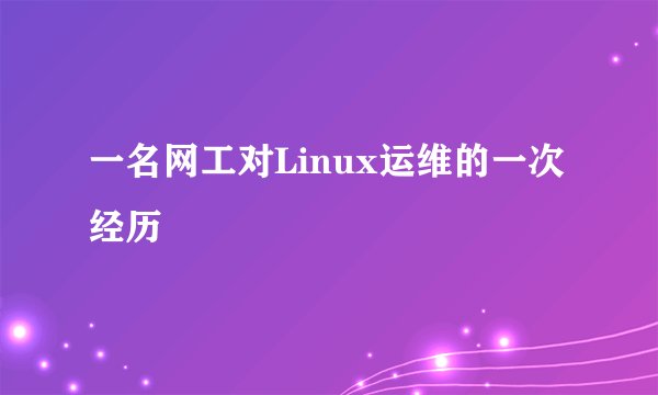 一名网工对Linux运维的一次经历