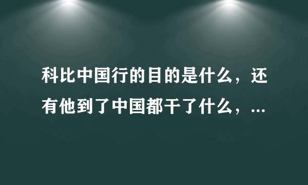 科比中国行的目的是什么，还有他到了中国都干了什么，比如传授或是什么的，还有什么新鲜事都说一下，谢谢