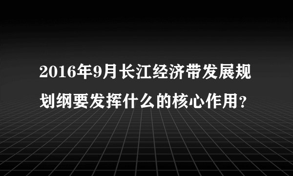 2016年9月长江经济带发展规划纲要发挥什么的核心作用？