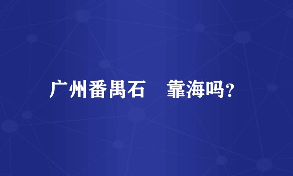 广州番禺石碁靠海吗？