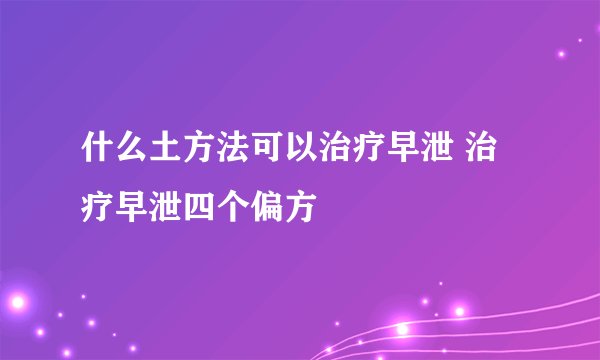 什么土方法可以治疗早泄 治疗早泄四个偏方