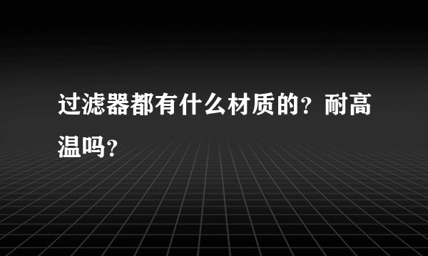过滤器都有什么材质的?耐高温吗?