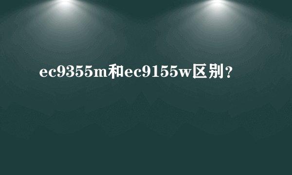 ec9355m和ec9155w区别？