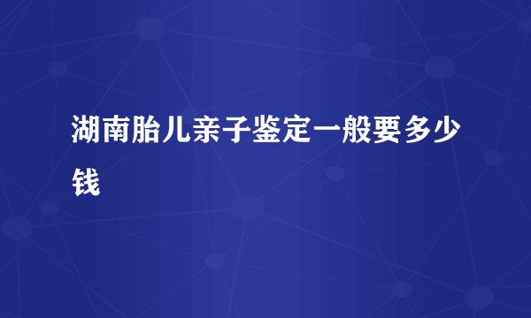 湖南胎儿亲子鉴定一般要多少钱