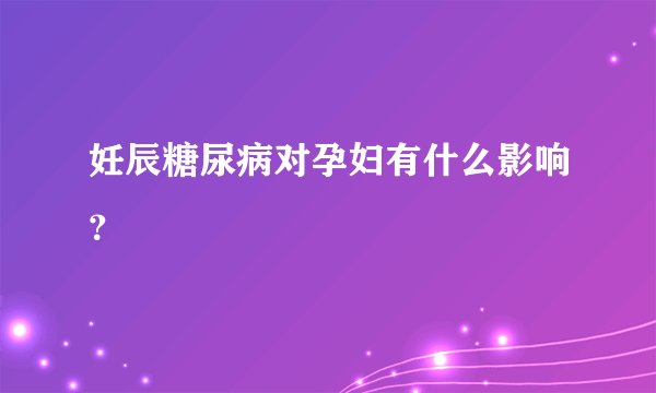 妊辰糖尿病对孕妇有什么影响？