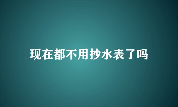 现在都不用抄水表了吗