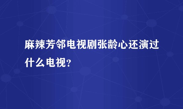 麻辣芳邻电视剧张龄心还演过什么电视？