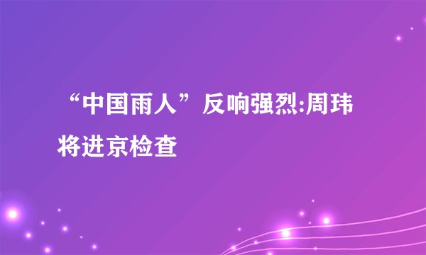 “中国雨人”反响强烈:周玮将进京检查