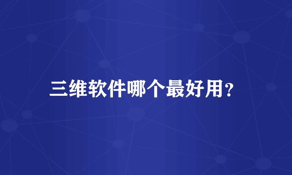 三维软件哪个最好用？