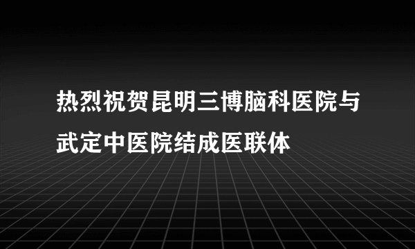 热烈祝贺昆明三博脑科医院与武定中医院结成医联体