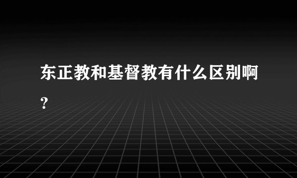 东正教和基督教有什么区别啊？