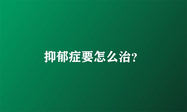 抑郁症要怎么治？