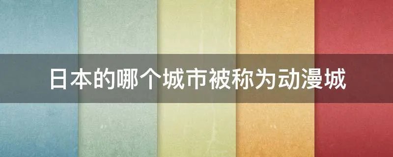 日本的哪个城市被称为动漫城