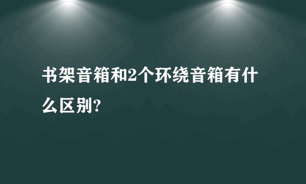 书架音箱和2个环绕音箱有什么区别?