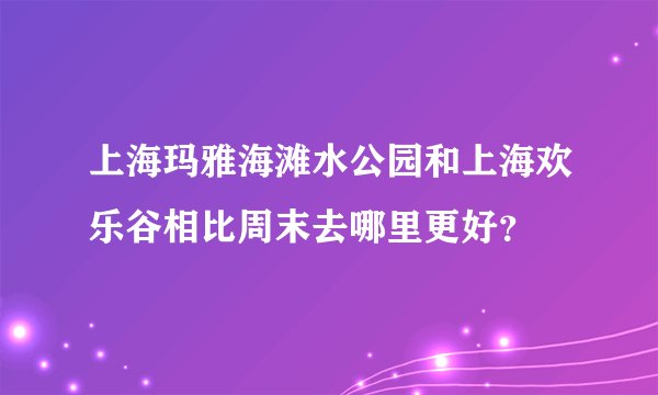 上海玛雅海滩水公园和上海欢乐谷相比周末去哪里更好？