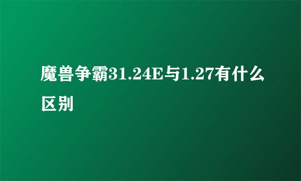 魔兽争霸31.24E与1.27有什么区别