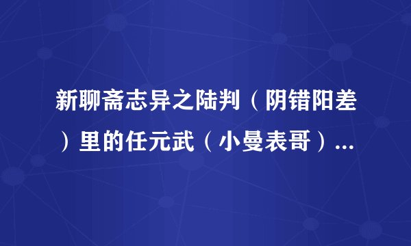 新聊斋志异之陆判（阴错阳差）里的任元武（小曼表哥）是谁饰的？