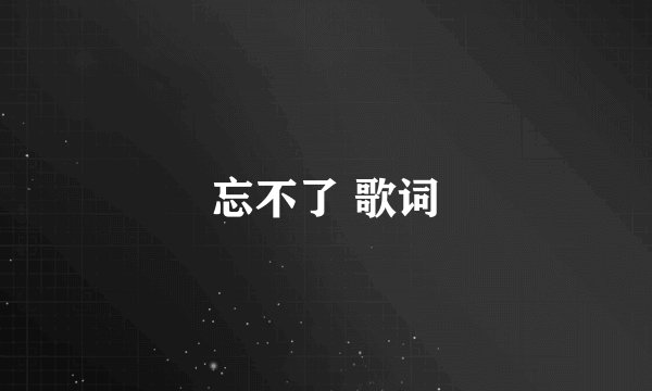 忘不了 歌词