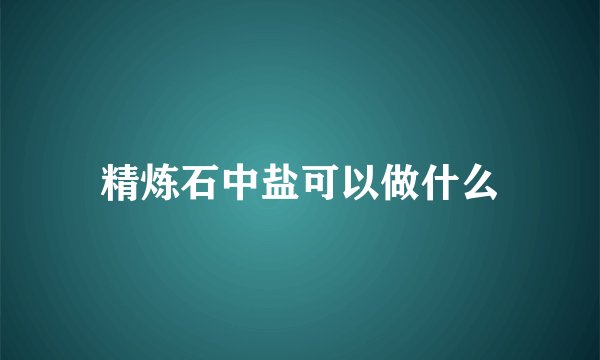 精炼石中盐可以做什么